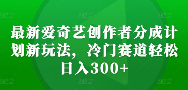 最新爱奇艺创作者分成计划新玩法，冷门赛道轻松日入300+【揭秘】-中创网_分享创业项目_互联网资源