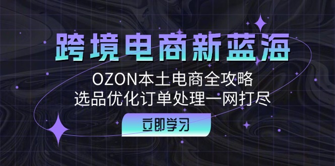 跨境电商新蓝海：OZON本土电商全攻略，选品优化订单处理一网打尽-中创网_分享创业项目_互联网资源