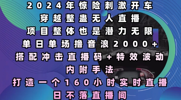 2024年惊险刺激开车穿越整蛊无人直播，单日单场撸音浪2000+，打造一个160小时实时直播日不落直播间【揭秘】-中创网_分享创业项目_互联网资源