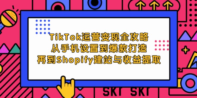 TikTok运营变现全攻略：从手机设置到爆款打造，再到Shopify建站与收益提取-中创网_分享创业项目_互联网资源