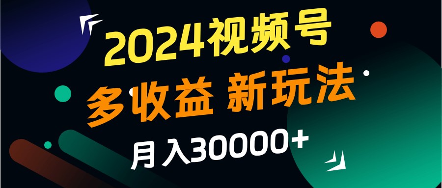 2024视频号多收益的新玩法，月入3w+，新手小白都能简单上手！-中创网_分享创业项目_互联网资源