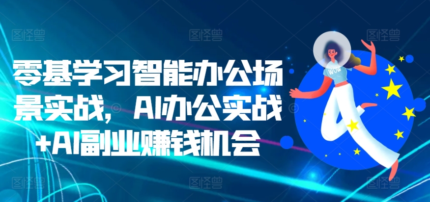 零基学习智能办公场景实战，AI办公实战+AI副业赚钱机会-中创网_分享创业项目_互联网资源