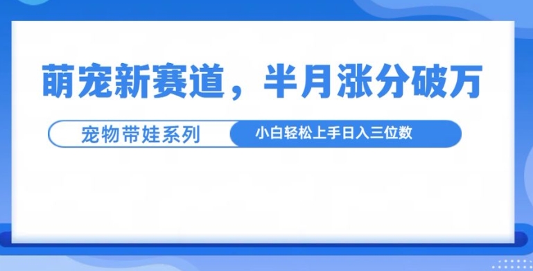 萌宠新赛道，萌宠带娃，半月涨粉10万+，小白轻松入手【揭秘】-中创网_分享创业项目_互联网资源