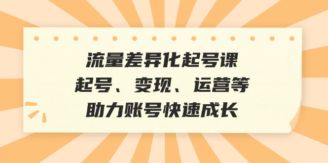 （12911期）流量差异化起号课：起号、变现、运营等，助力账号快速成长-中创网_分享创业项目_互联网资源