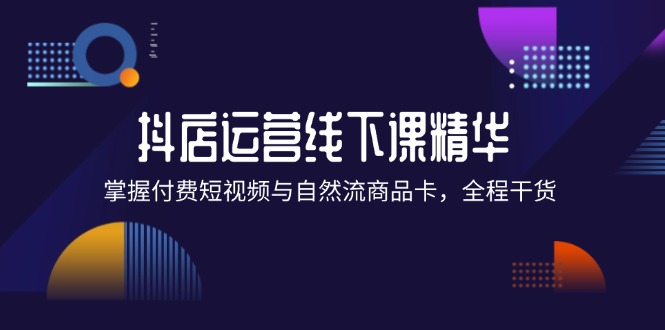 抖店进阶线下课精华：掌握付费短视频与自然流商品卡，全程干货！-中创网_分享创业项目_互联网资源