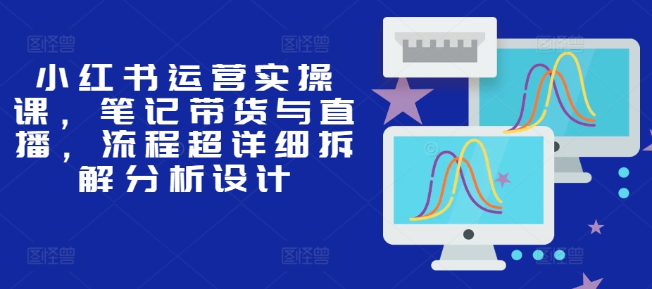 小红书运营实操课，笔记带货与直播，流程超详细拆解分析设计-中创网_分享创业项目_互联网资源