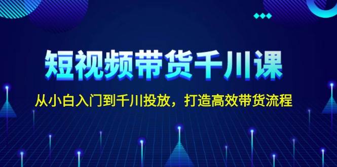 短视频带货千川课，从小白入门到千川投放，打造高效带货流程-中创网_分享创业项目_互联网资源