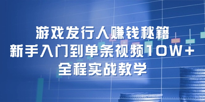 游戏发行人赚钱秘籍：新手入门到单条视频10W+，全程实战教学-中创网_分享创业项目_互联网资源