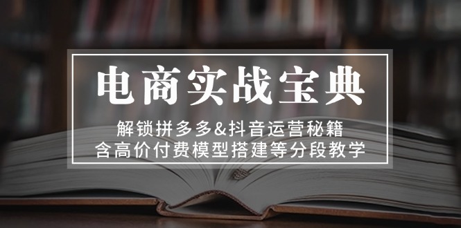 （13195期）电商实战宝典 解锁拼多多&抖音运营秘籍 含高价付费模型搭建等分段教学-中创网_分享创业项目_互联网资源