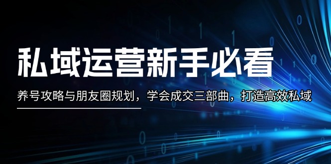 （13416期）私域运营新手必看：养号攻略与朋友圈规划，学会成交三部曲，打造高效私域-中创网_分享创业项目_互联网资源