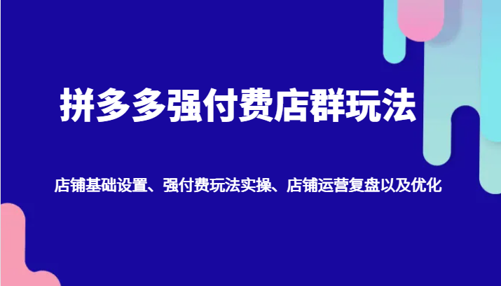 拼多多强付费店群玩法：店铺基础设置、强付费玩法实操、店铺运营复盘以及优化-中创网_分享创业项目_互联网资源