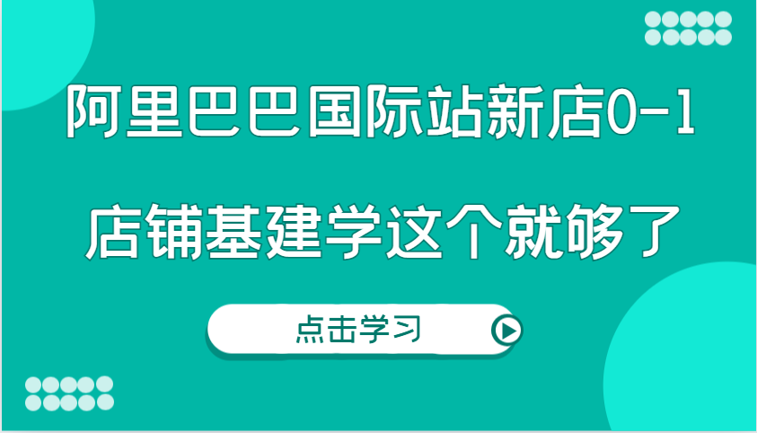 阿里巴巴国际站新店0-1，个人实践实操录制从0-1基建，店铺基建学这个就够了-中创网_分享创业项目_互联网资源