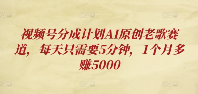 视频号分成计划AI原创老歌赛道，每天只需要5分钟，1个月多赚5000-中创网_分享创业项目_互联网资源