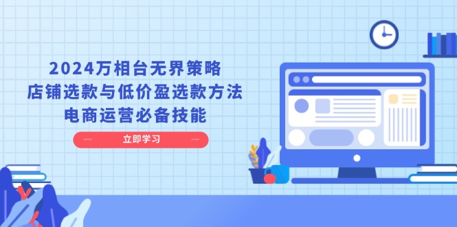 （13633期）2024万相台无界策略，店铺选款与低价盈选款方法，电商运营必备技能-中创网_分享创业项目_互联网资源