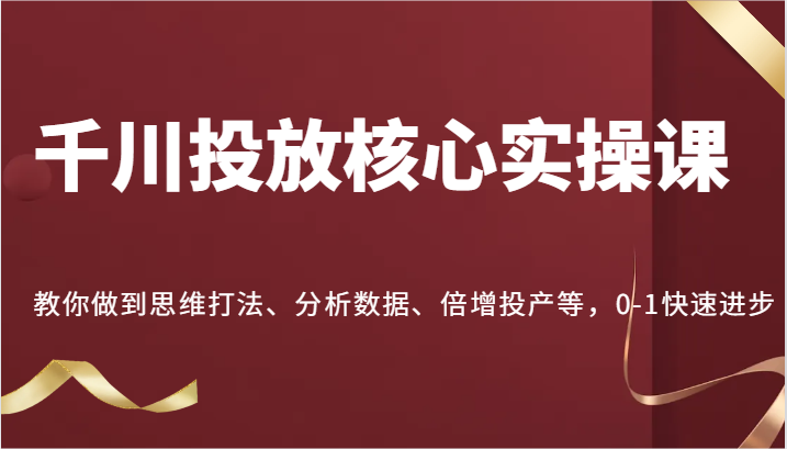 千川投放核心实操课，教你做到思维打法、分析数据、倍增投产等，0-1快速进步-中创网_分享创业项目_互联网资源