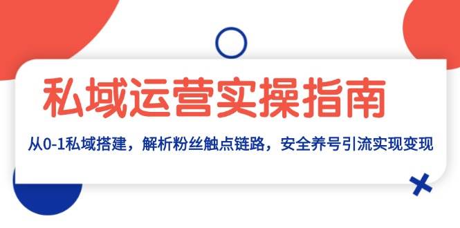 私域运营实操指南：从0-1私域搭建，解析粉丝触点链路，安全养号引流变现-中创网_分享创业项目_互联网资源