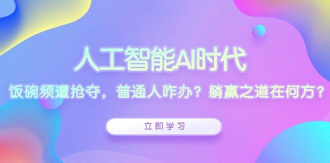 人工智能AI时代，饭碗频遭抢夺，普通人咋办？躺赢之道在何方？-中创网_分享创业项目_互联网资源