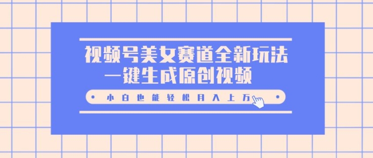 视频号美女赛道全新玩法，一键生成原创视频，小白也能轻松月入上W-中创网_分享创业项目_互联网资源