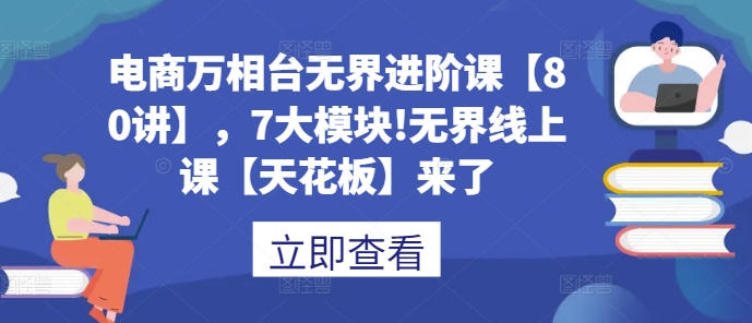 电商万相台无界进阶课【80讲】，7大模块!无界线上课【天花板】来了-中创网_分享创业项目_互联网资源