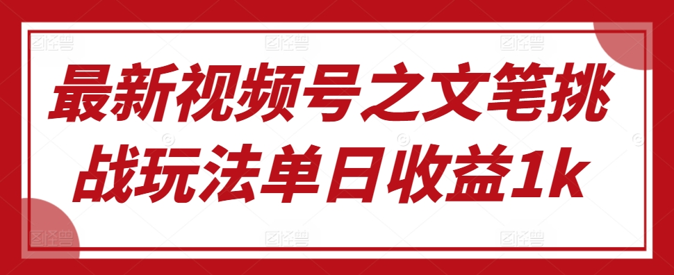 最新视频号之文笔挑战玩法单日收益1k-中创网_分享创业项目_互联网资源