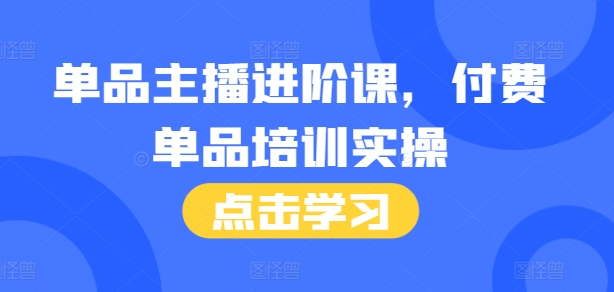 单品主播进阶课，付费单品培训实操，46节完整+话术本-中创网_分享创业项目_互联网资源