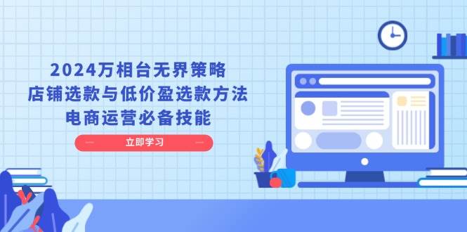 2024万相台无界策略，店铺选款与低价盈选款方法，电商运营必备技能-中创网_分享创业项目_互联网资源