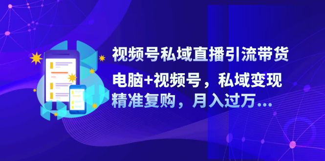 视频号私域直播引流带货：电脑+视频号，私域变现，精准复购，月入过万-中创网_分享创业项目_互联网资源