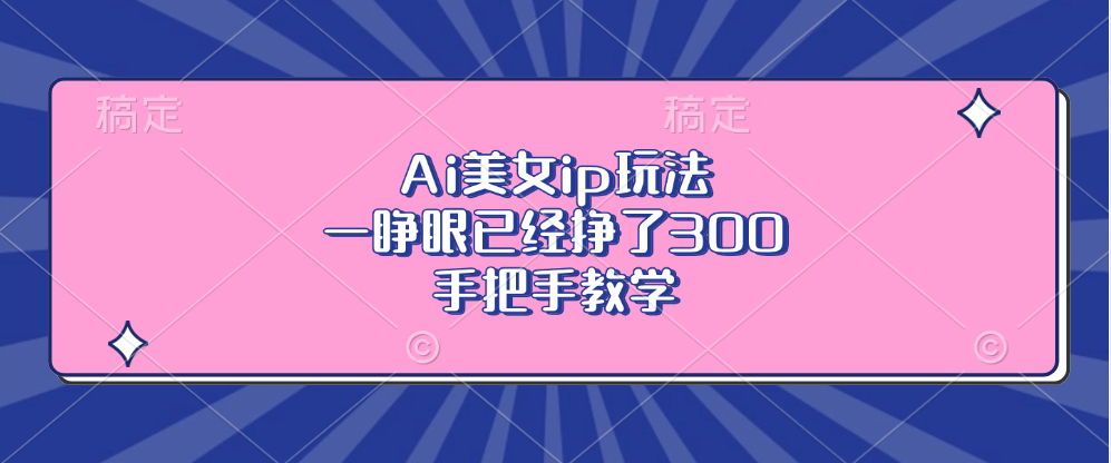 （13286期）Ai美女ip玩法，一睁眼已经挣了300，手把手教学-中创网_分享创业项目_互联网资源