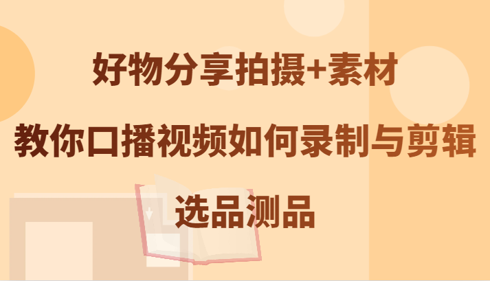 好物分享拍摄+素材，教你口播视频如何录制与剪辑，选品测品-中创网_分享创业项目_互联网资源