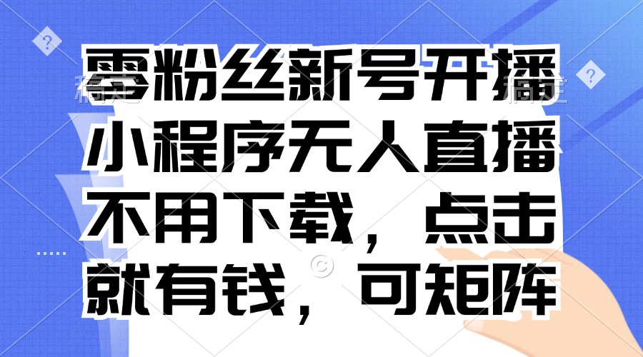 （13302期）零粉丝新号开播 小程序无人直播，不用下载点击就有钱可矩阵-中创网_分享创业项目_互联网资源