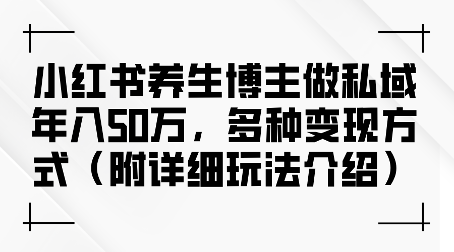 （12619期）小红书养生博主做私域年入50万，多种变现方式（附详细玩法介绍）-中创网_分享创业项目_互联网资源