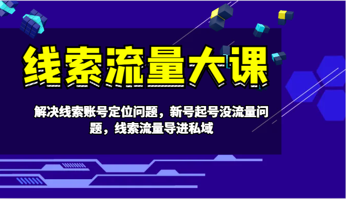 线索流量大课-解决线索账号定位问题，新号起号没流量问题，线索流量导进私域-中创网_分享创业项目_互联网资源