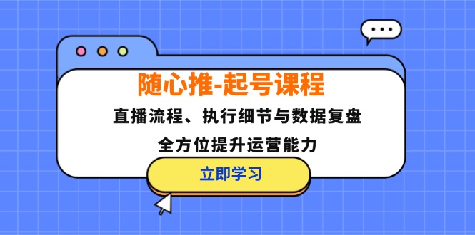 随心推起号课程：直播流程、执行细节与数据复盘，全方位提升运营能力-中创网_分享创业项目_互联网资源