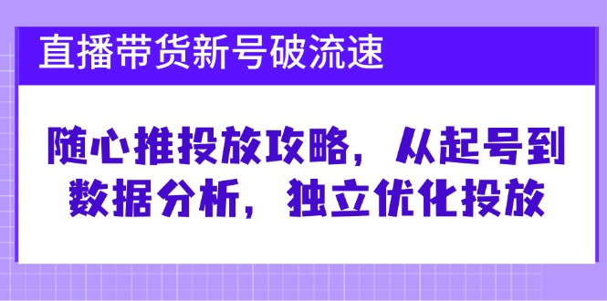 （12942期）直播带货新号破 流速：随心推投放攻略，从起号到数据分析，独立优化投放-中创网_分享创业项目_互联网资源