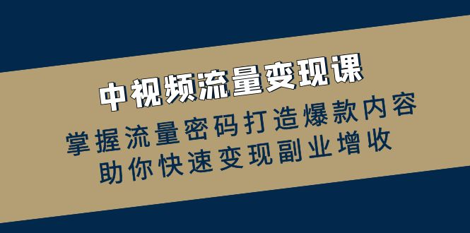 中视频流量变现课：掌握流量密码打造爆款内容，助你快速变现副业增收-中创网_分享创业项目_互联网资源