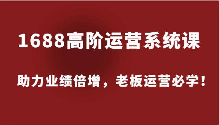 1688高阶运营系统课，助力业绩倍增，老板运营必学！-中创网_分享创业项目_互联网资源