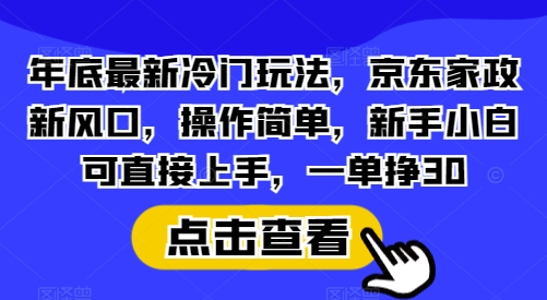 年底最新冷门玩法，京东家政新风口，操作简单，新手小白可直接上手，一单挣30【揭秘】-中创网_分享创业项目_互联网资源