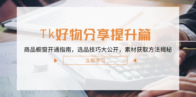 （12726期）Tk好物分享提升篇：商品橱窗开通指南，选品技巧大公开，素材获取方法揭秘-中创网_分享创业项目_互联网资源