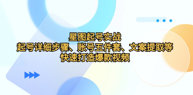 星图起号实战：起号详细步骤、账号五件套、文案提取等，快速打造爆款视频-中创网_分享创业项目_互联网资源