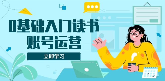 （13832期）0基础入门读书账号运营，系统课程助你解决素材、流量、变现等难题-中创网_分享创业项目_互联网资源