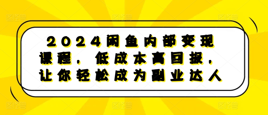 2024闲鱼内部变现课程，低成本高回报，让你轻松成为副业达人-中创网_分享创业项目_互联网资源