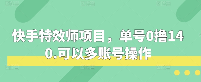 快手特效师项目，单号0撸140，可以多账号操作【揭秘】-中创网_分享创业项目_互联网资源