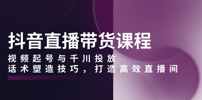 （13848期）抖音直播带货课程，视频起号与千川投放，话术塑造技巧，打造高效直播间-中创网_分享创业项目_互联网资源