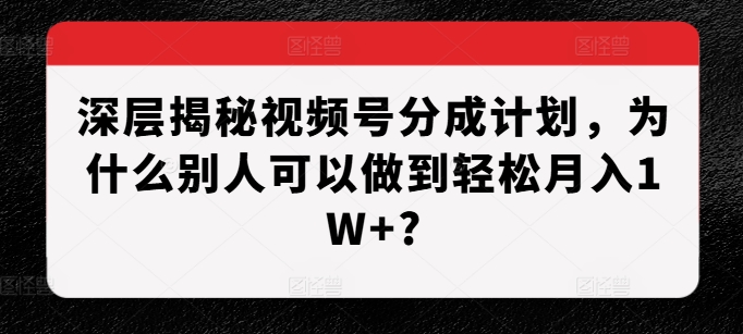 深层揭秘视频号分成计划，为什么别人可以做到轻松月入1W+?-中创网_分享创业项目_互联网资源