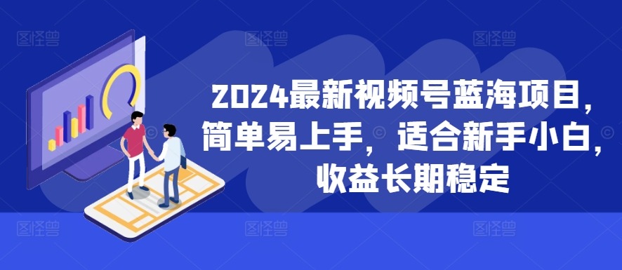 2024最新视频号蓝海项目，简单易上手，适合新手小白，收益长期稳定-中创网_分享创业项目_互联网资源