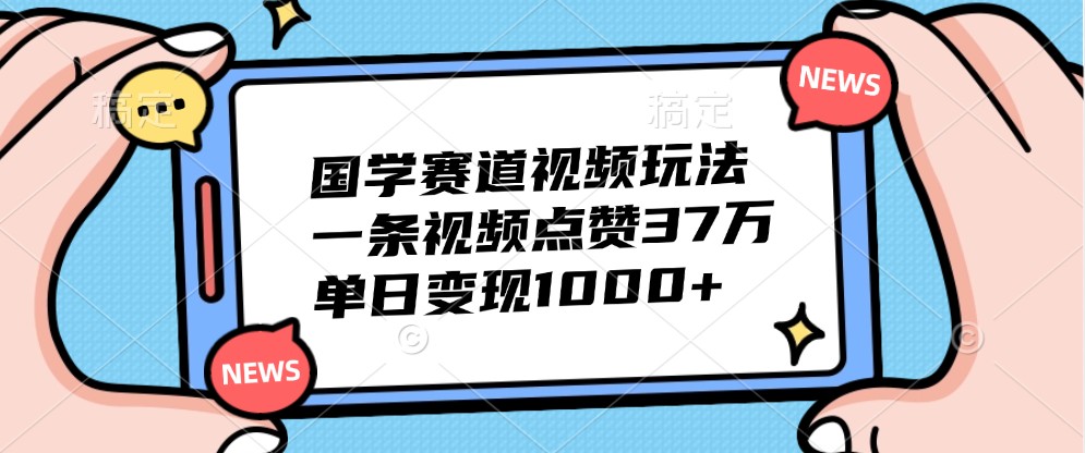 国学赛道视频玩法，一条视频点赞37万，单日变现1000+-中创网_分享创业项目_互联网资源