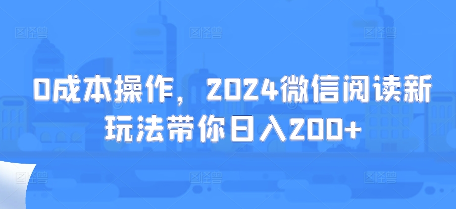 0成本操作，2024微信阅读新玩法带你日入200+-中创网_分享创业项目_互联网资源