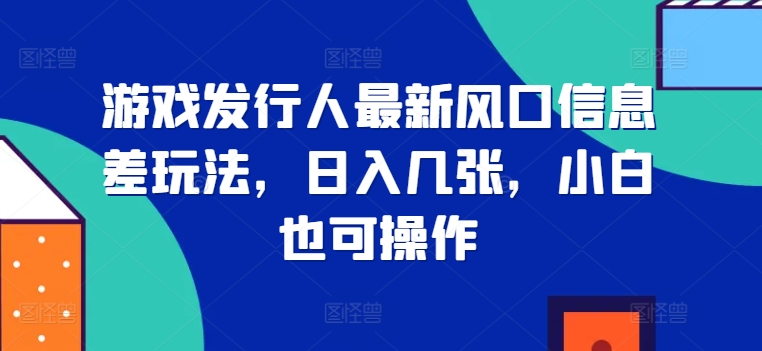 游戏发行人最新风口信息差玩法，日入几张，小白也可操作-中创网_分享创业项目_互联网资源