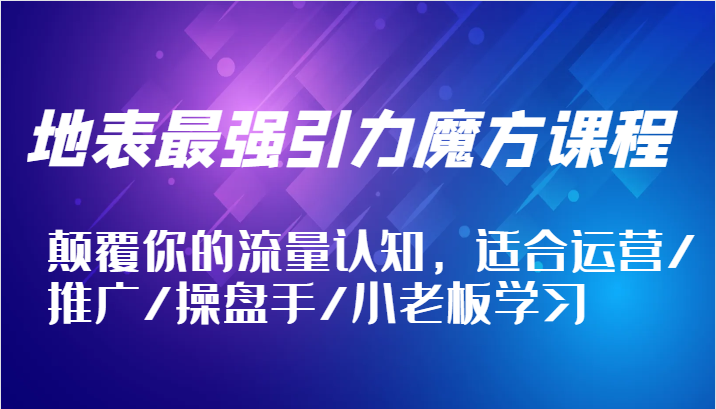 地表最强引力魔方课程，颠覆你的流量认知，适合运营/推广/操盘手/小老板学习-中创网_分享创业项目_互联网资源