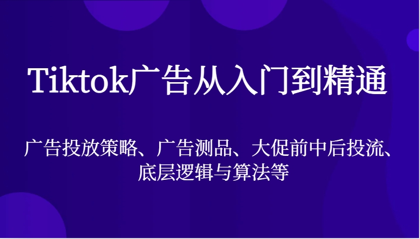 Tiktok广告从入门到精通，广告投放策略、广告测品、大促前中后投流、底层逻辑与算法等-中创网_分享创业项目_互联网资源